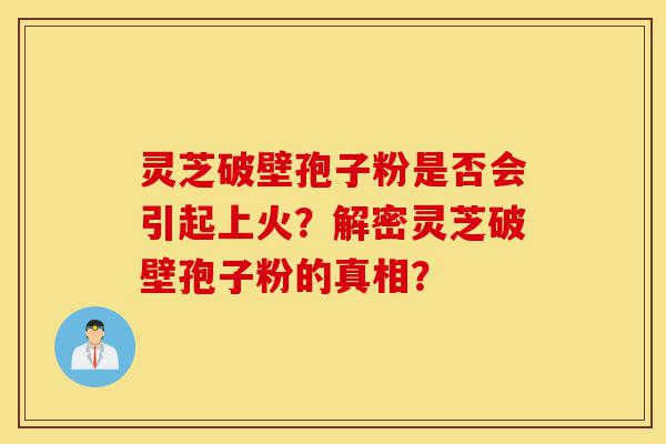 灵芝破壁孢子粉是否会引起上火？解密灵芝破壁孢子粉的真相？-第1张图片-灵芝之家