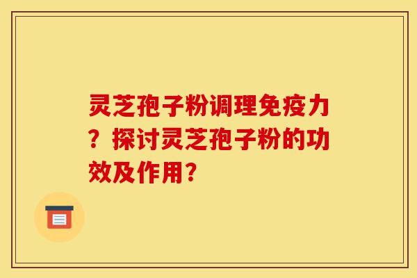 灵芝孢子粉调理免疫力？探讨灵芝孢子粉的功效及作用？-第1张图片-灵芝之家