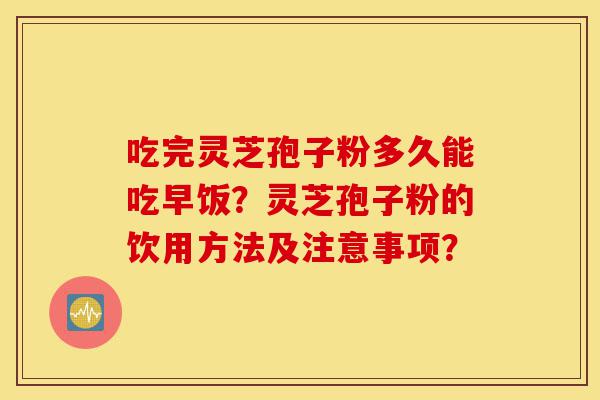吃完灵芝孢子粉多久能吃早饭？灵芝孢子粉的饮用方法及注意事项？-第1张图片-灵芝之家