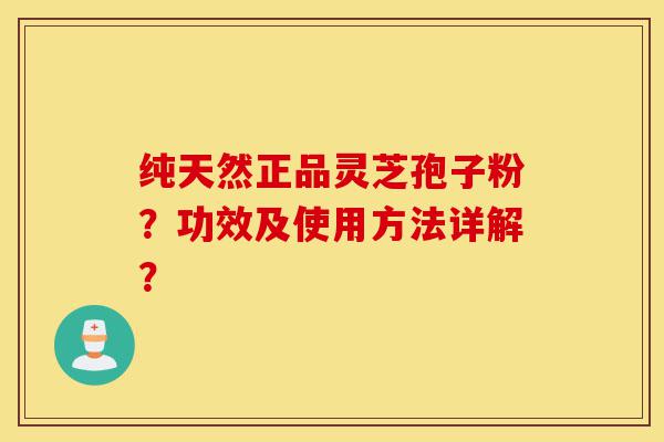 纯天然正品灵芝孢子粉？功效及使用方法详解？-第1张图片-灵芝之家