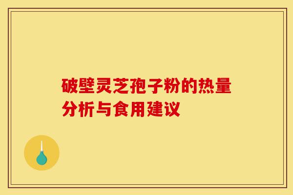 破壁灵芝孢子粉的热量分析与食用建议-第1张图片-灵芝之家