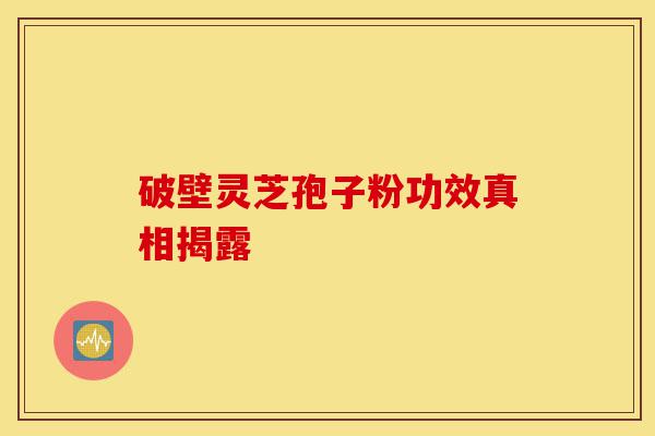 破壁灵芝孢子粉功效真相揭露-第1张图片-灵芝之家