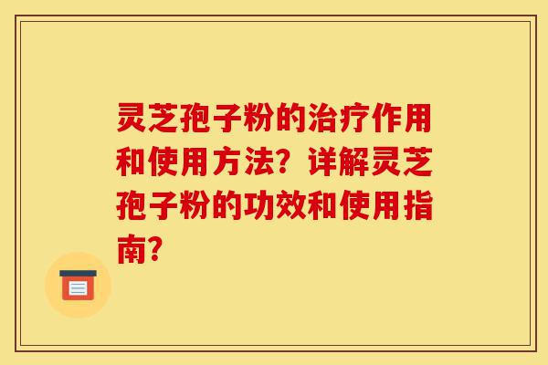 灵芝孢子粉的治疗作用和使用方法？详解灵芝孢子粉的功效和使用指南？-第1张图片-灵芝之家