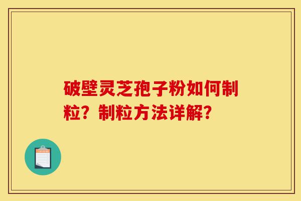 破壁灵芝孢子粉如何制粒？制粒方法详解？-第1张图片-灵芝之家