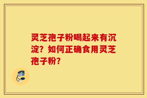 灵芝孢子粉喝起来有沉淀？如何正确食用灵芝孢子粉？-第1张图片-灵芝之家