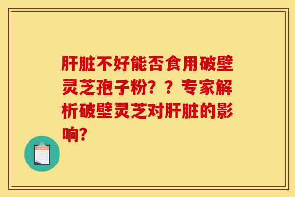 肝脏不好能否食用破壁灵芝孢子粉？？专家解析破壁灵芝对肝脏的影响？-第1张图片-灵芝之家