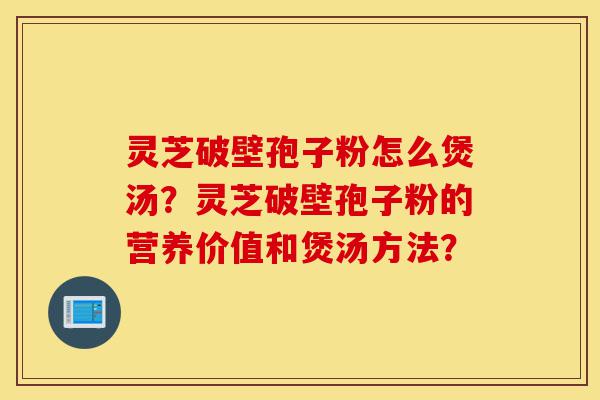 灵芝破壁孢子粉怎么煲汤？灵芝破壁孢子粉的营养价值和煲汤方法？-第1张图片-灵芝之家