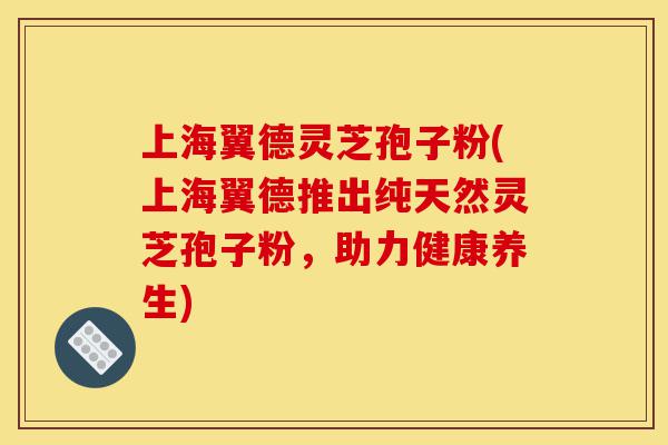 上海翼德灵芝孢子粉(上海翼德推出纯天然灵芝孢子粉，助力健康养生)-第1张图片-灵芝之家