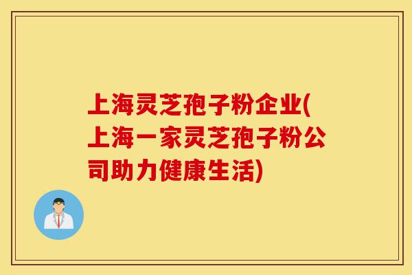 上海灵芝孢子粉企业(上海一家灵芝孢子粉公司助力健康生活)-第1张图片-灵芝之家