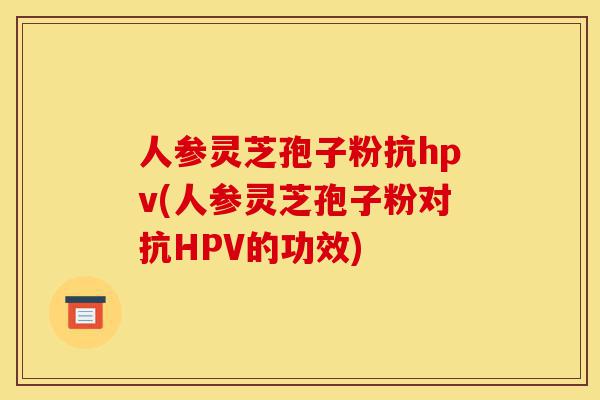 人参灵芝孢子粉抗hpv(人参灵芝孢子粉对抗HPV的功效)-第1张图片-灵芝之家