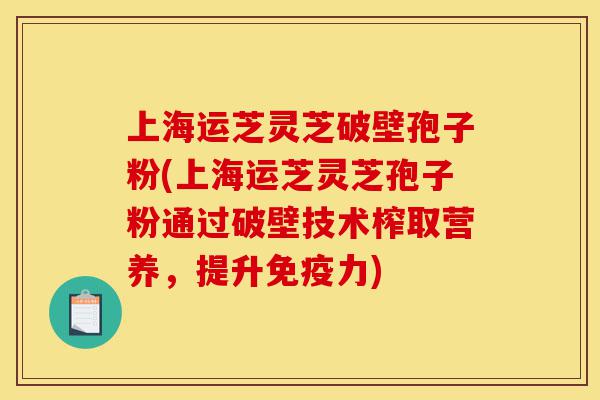 上海运芝灵芝破壁孢子粉(上海运芝灵芝孢子粉通过破壁技术榨取营养，提升免疫力)-第1张图片-灵芝之家