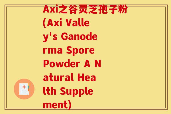 Axi之谷灵芝孢子粉(Axi Valley's Ganoderma Spore Powder A Natural Health Supplement)-第1张图片-灵芝之家