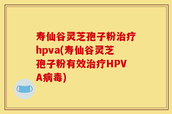 寿仙谷灵芝孢子粉治疗hpva(寿仙谷灵芝孢子粉有效治疗HPVA病毒)-第1张图片-灵芝之家
