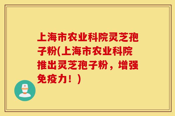 上海市农业科院灵芝孢子粉(上海市农业科院推出灵芝孢子粉，增强免疫力！)-第1张图片-灵芝之家