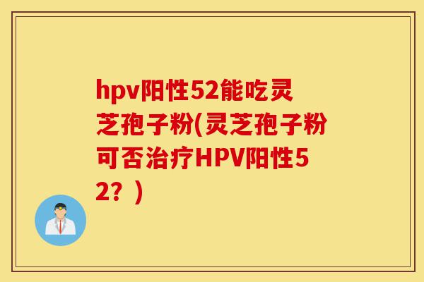 hpv阳性52能吃灵芝孢子粉(灵芝孢子粉可否治疗HPV阳性52？)-第1张图片-灵芝之家