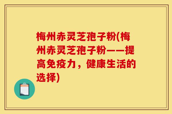 梅州赤灵芝孢子粉(梅州赤灵芝孢子粉——提高免疫力，健康生活的选择)-第1张图片-灵芝之家