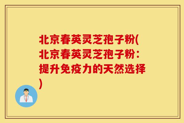 北京春英灵芝孢子粉(北京春英灵芝孢子粉：提升免疫力的天然选择)-第1张图片-灵芝之家