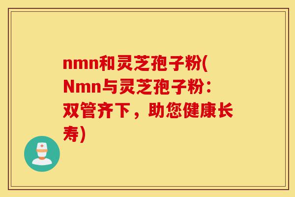 nmn和灵芝孢子粉(Nmn与灵芝孢子粉：双管齐下，助您健康长寿)-第1张图片-灵芝之家
