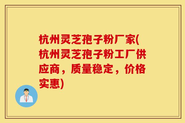 杭州灵芝孢子粉厂家(杭州灵芝孢子粉工厂供应商，质量稳定，价格实惠)-第1张图片-灵芝之家