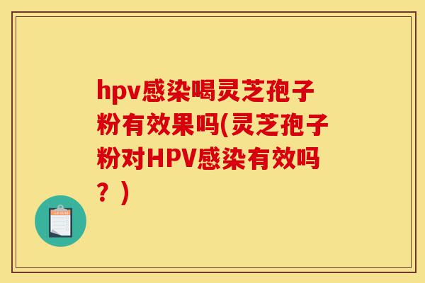 hpv感染喝灵芝孢子粉有效果吗(灵芝孢子粉对HPV感染有效吗？)-第1张图片-灵芝之家
