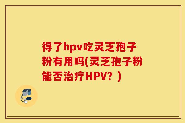 得了hpv吃灵芝孢子粉有用吗(灵芝孢子粉能否治疗HPV？)-第1张图片-灵芝之家