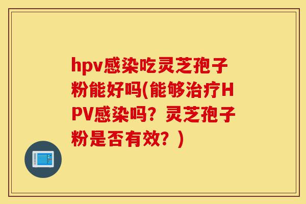 hpv感染吃灵芝孢子粉能好吗(能够治疗HPV感染吗？灵芝孢子粉是否有效？)-第1张图片-灵芝之家