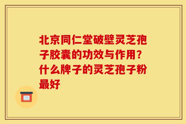 北京同仁堂破壁灵芝孢子胶囊的功效与作用？什么牌子的灵芝孢子粉最好-第1张图片-灵芝之家