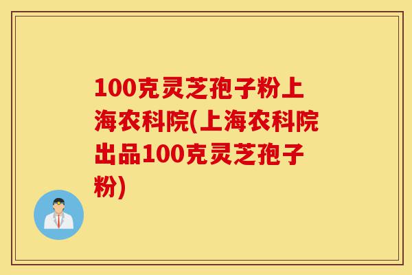 100克灵芝孢子粉上海农科院(上海农科院出品100克灵芝孢子粉)-第1张图片-灵芝之家