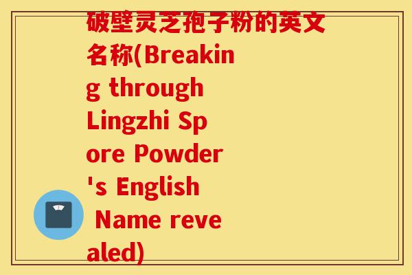 破壁灵芝孢子粉的英文名称(Breaking through Lingzhi Spore Powder's English Name revealed)-第1张图片-灵芝之家