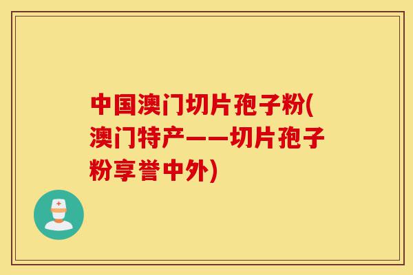 中国澳门切片孢子粉(澳门特产——切片孢子粉享誉中外)-第1张图片-灵芝之家
