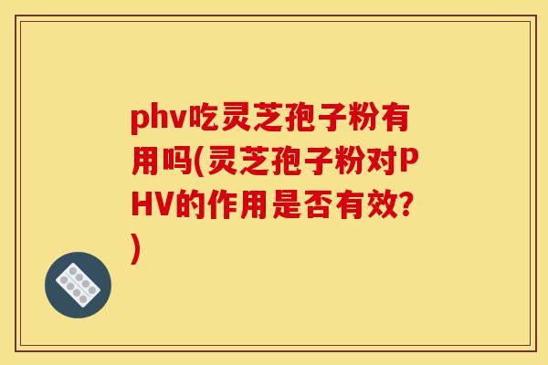 phv吃灵芝孢子粉有用吗(灵芝孢子粉对PHV的作用是否有效？)-第1张图片-灵芝之家