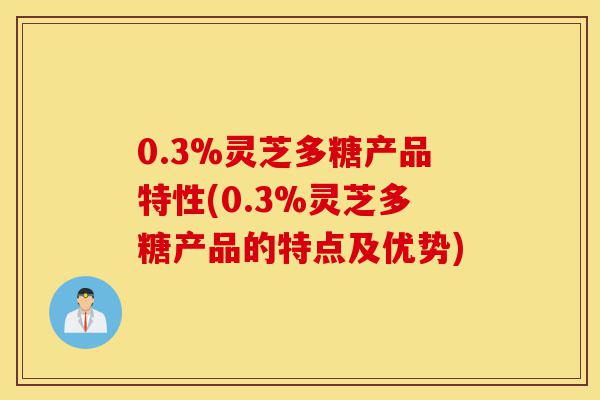0.3%灵芝多糖产品特性(0.3%灵芝多糖产品的特点及优势)-第1张图片-灵芝之家