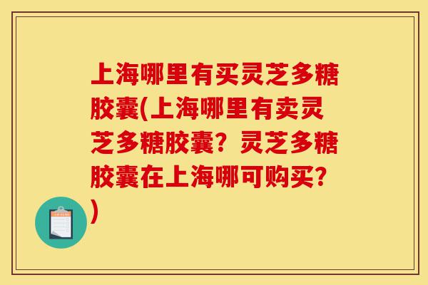 上海哪里有买灵芝多糖胶囊(上海哪里有卖灵芝多糖胶囊？灵芝多糖胶囊在上海哪可购买？)-第1张图片-灵芝之家