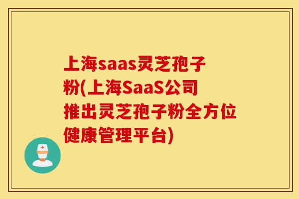 上海saas灵芝孢子粉(上海SaaS公司推出灵芝孢子粉全方位健康管理平台)-第1张图片-灵芝之家
