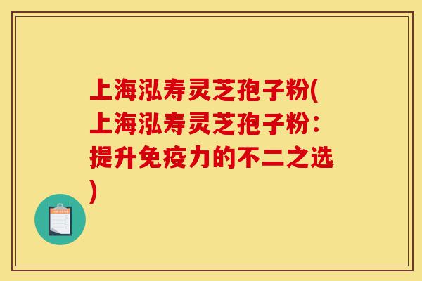 上海泓寿灵芝孢子粉(上海泓寿灵芝孢子粉：提升免疫力的不二之选)-第1张图片-灵芝之家