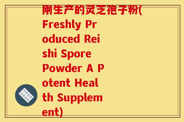 刚生产的灵芝孢子粉(Freshly Produced Reishi Spore Powder A Potent Health Supplement)-第1张图片-灵芝之家