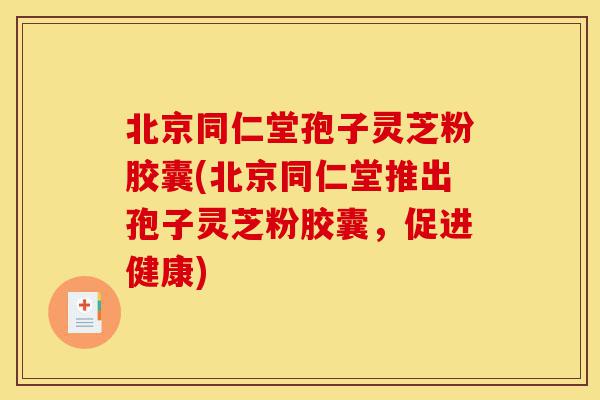 北京同仁堂孢子灵芝粉胶囊(北京同仁堂推出孢子灵芝粉胶囊，促进健康)-第1张图片-灵芝之家