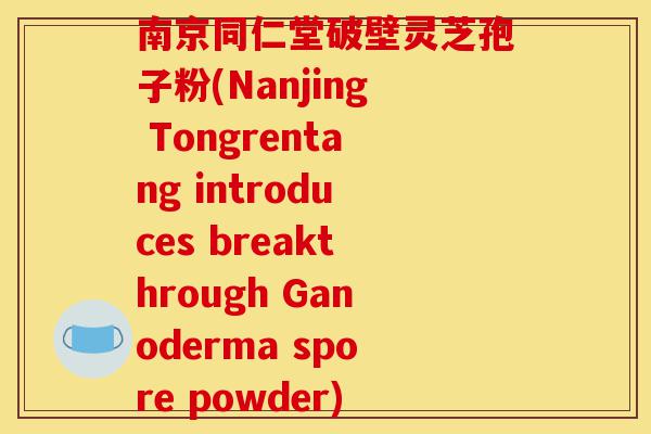 南京同仁堂破壁灵芝孢子粉(Nanjing Tongrentang introduces breakthrough Ganoderma spore powder)-第1张图片-灵芝之家