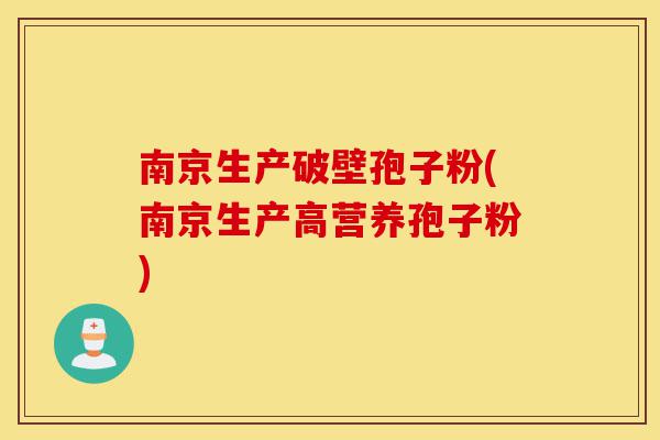 南京生产破壁孢子粉(南京生产高营养孢子粉)-第1张图片-灵芝之家