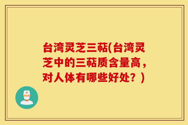 台湾灵芝三萜(台湾灵芝中的三萜质含量高，对人体有哪些好处？)-第1张图片-灵芝之家