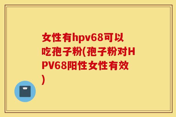 女性有hpv68可以吃孢子粉(孢子粉对HPV68阳性女性有效)-第1张图片-灵芝之家