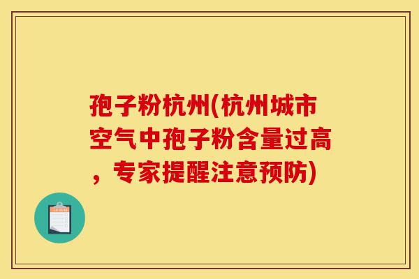 孢子粉杭州(杭州城市空气中孢子粉含量过高，专家提醒注意预防)-第1张图片-灵芝之家