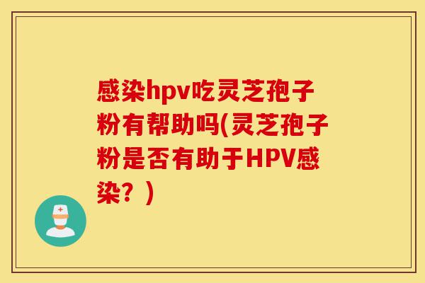 感染hpv吃灵芝孢子粉有帮助吗(灵芝孢子粉是否有助于HPV感染？)-第1张图片-灵芝之家