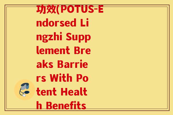 总统牌破壁灵芝袍子粉功效(POTUS-Endorsed Lingzhi Supplement Breaks Barriers With Potent Health Benefits)-第1张图片-灵芝之家