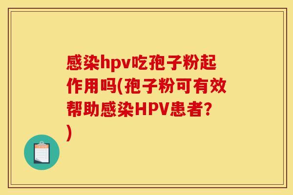 感染hpv吃孢子粉起作用吗(孢子粉可有效帮助感染HPV患者？)-第1张图片-灵芝之家