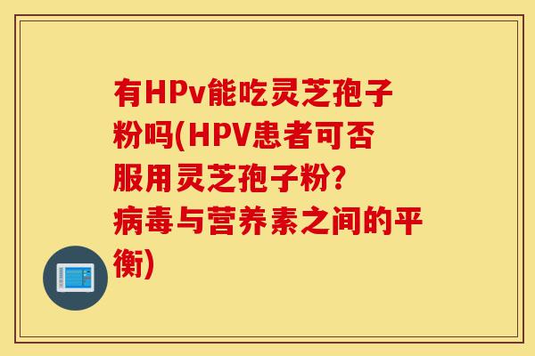 有HPv能吃灵芝孢子粉吗(HPV患者可否服用灵芝孢子粉？  病毒与营养素之间的平衡)-第1张图片-灵芝之家