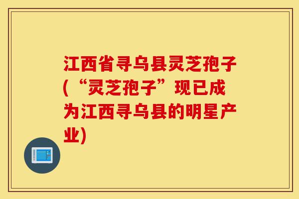 江西省寻乌县灵芝孢子(“灵芝孢子”现已成为江西寻乌县的明星产业)-第1张图片-灵芝之家