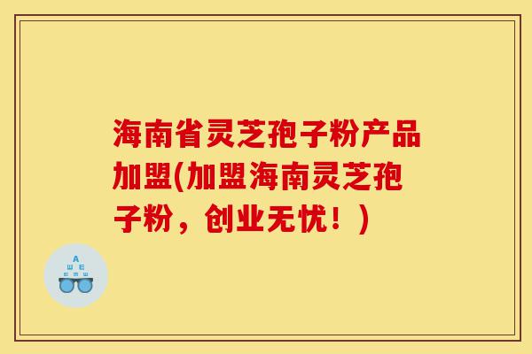 海南省灵芝孢子粉产品加盟(加盟海南灵芝孢子粉，创业无忧！)-第1张图片-灵芝之家