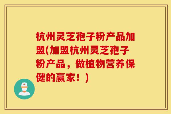 杭州灵芝孢子粉产品加盟(加盟杭州灵芝孢子粉产品，做植物营养保健的赢家！)-第1张图片-灵芝之家