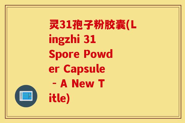 灵31孢子粉胶囊(Lingzhi 31 Spore Powder Capsule - A New Title)-第1张图片-灵芝之家